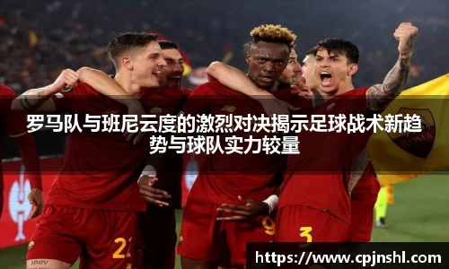 罗马队与班尼云度的激烈对决揭示足球战术新趋势与球队实力较量