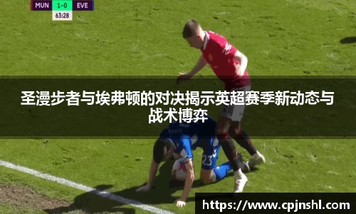 圣漫步者与埃弗顿的对决揭示英超赛季新动态与战术博弈