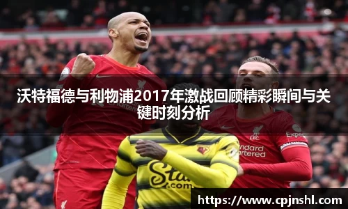 沃特福德与利物浦2017年激战回顾精彩瞬间与关键时刻分析